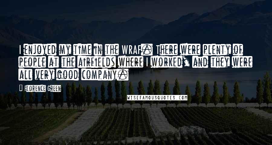 Florence Green Quotes: I enjoyed my time in the WRAF. There were plenty of people at the airfields where I worked, and they were all very good company.