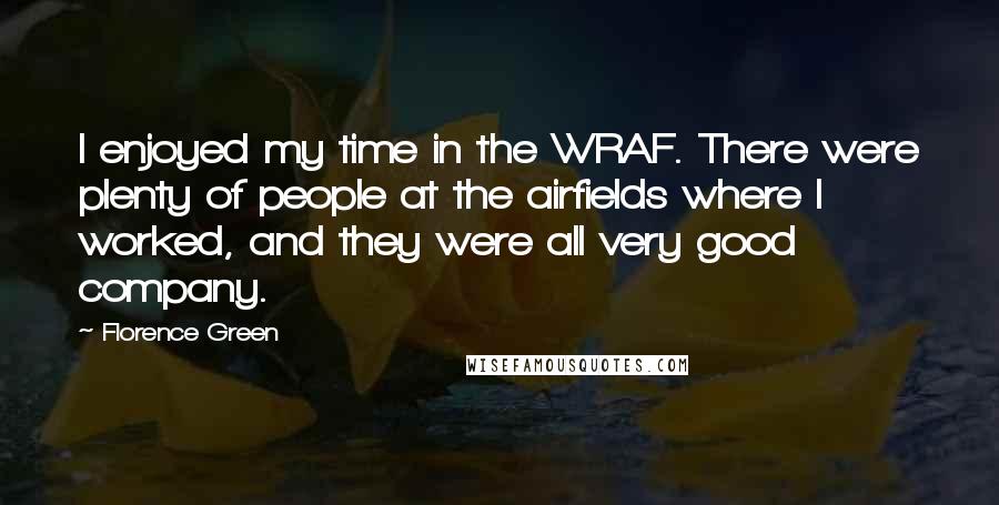 Florence Green Quotes: I enjoyed my time in the WRAF. There were plenty of people at the airfields where I worked, and they were all very good company.