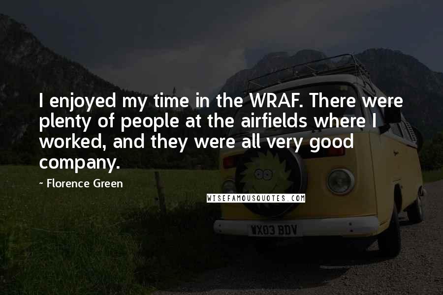 Florence Green Quotes: I enjoyed my time in the WRAF. There were plenty of people at the airfields where I worked, and they were all very good company.