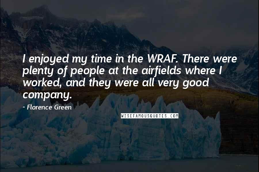 Florence Green Quotes: I enjoyed my time in the WRAF. There were plenty of people at the airfields where I worked, and they were all very good company.