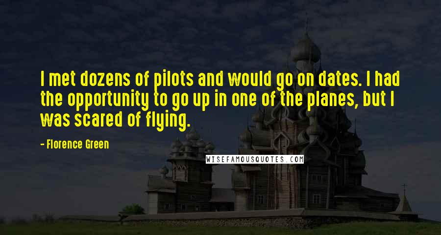 Florence Green Quotes: I met dozens of pilots and would go on dates. I had the opportunity to go up in one of the planes, but I was scared of flying.