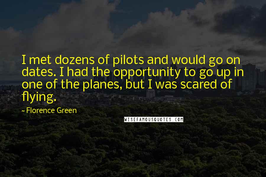 Florence Green Quotes: I met dozens of pilots and would go on dates. I had the opportunity to go up in one of the planes, but I was scared of flying.