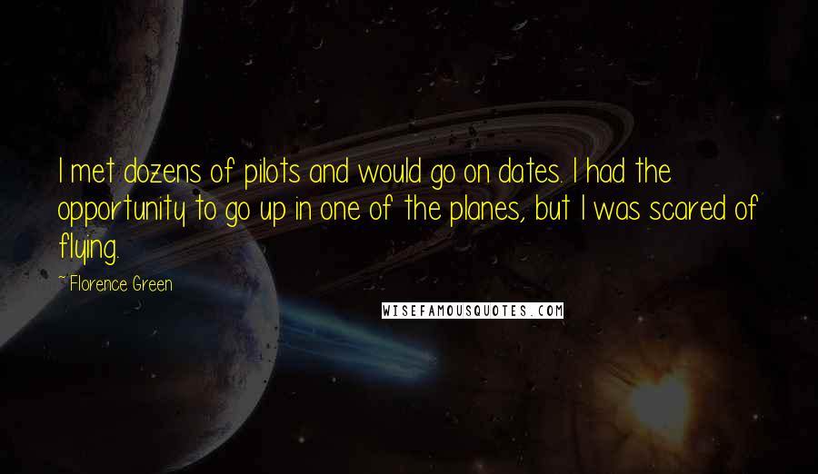 Florence Green Quotes: I met dozens of pilots and would go on dates. I had the opportunity to go up in one of the planes, but I was scared of flying.