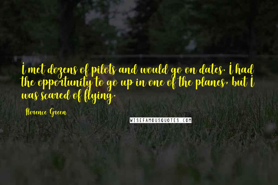 Florence Green Quotes: I met dozens of pilots and would go on dates. I had the opportunity to go up in one of the planes, but I was scared of flying.