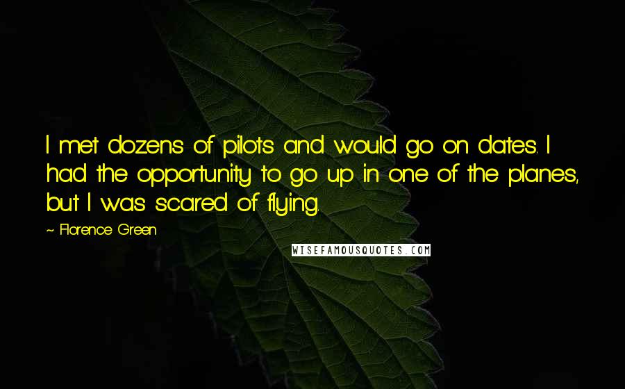 Florence Green Quotes: I met dozens of pilots and would go on dates. I had the opportunity to go up in one of the planes, but I was scared of flying.