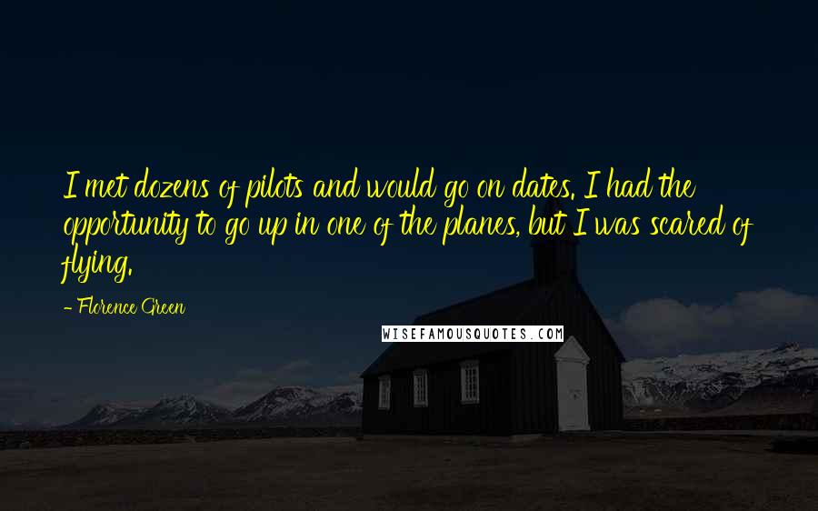 Florence Green Quotes: I met dozens of pilots and would go on dates. I had the opportunity to go up in one of the planes, but I was scared of flying.
