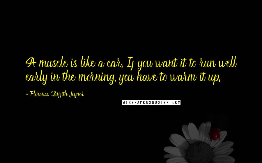 Florence Griffith Joyner Quotes: A muscle is like a car. If you want it to run well early in the morning, you have to warm it up.