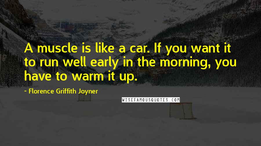 Florence Griffith Joyner Quotes: A muscle is like a car. If you want it to run well early in the morning, you have to warm it up.