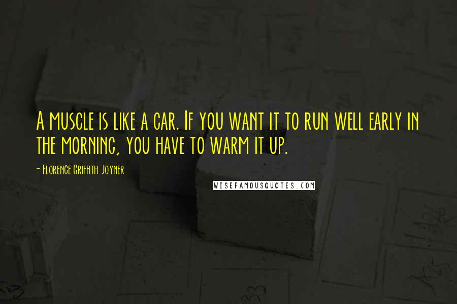 Florence Griffith Joyner Quotes: A muscle is like a car. If you want it to run well early in the morning, you have to warm it up.