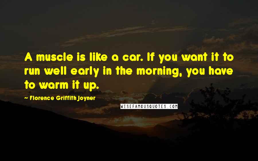 Florence Griffith Joyner Quotes: A muscle is like a car. If you want it to run well early in the morning, you have to warm it up.