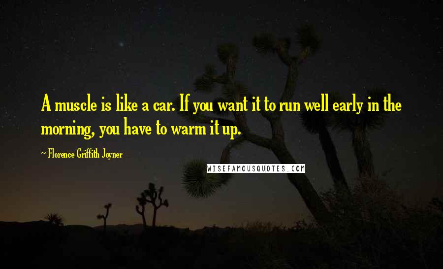 Florence Griffith Joyner Quotes: A muscle is like a car. If you want it to run well early in the morning, you have to warm it up.