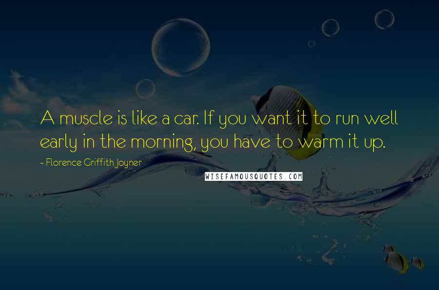 Florence Griffith Joyner Quotes: A muscle is like a car. If you want it to run well early in the morning, you have to warm it up.