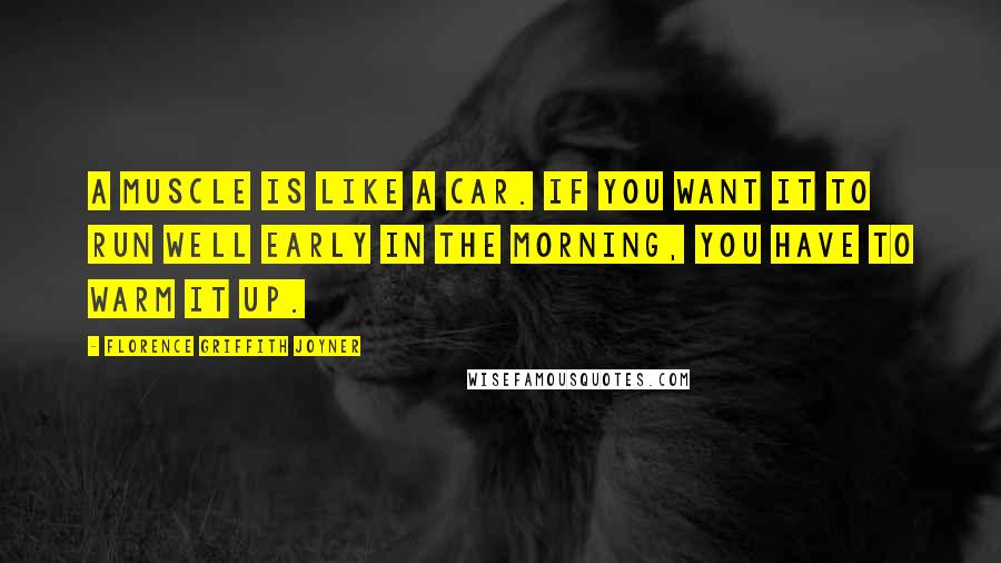 Florence Griffith Joyner Quotes: A muscle is like a car. If you want it to run well early in the morning, you have to warm it up.