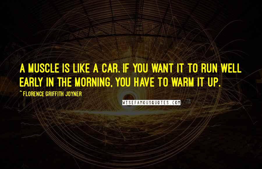 Florence Griffith Joyner Quotes: A muscle is like a car. If you want it to run well early in the morning, you have to warm it up.