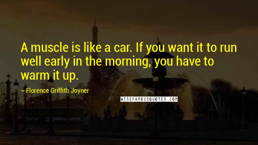 Florence Griffith Joyner Quotes: A muscle is like a car. If you want it to run well early in the morning, you have to warm it up.