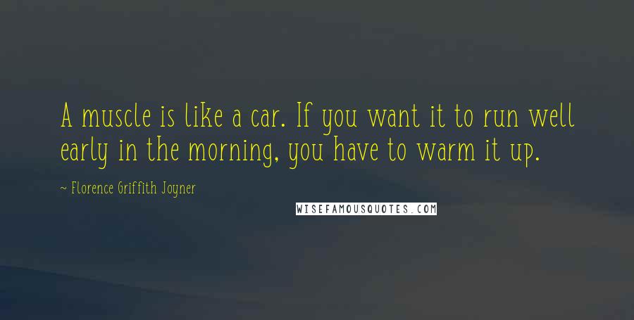 Florence Griffith Joyner Quotes: A muscle is like a car. If you want it to run well early in the morning, you have to warm it up.