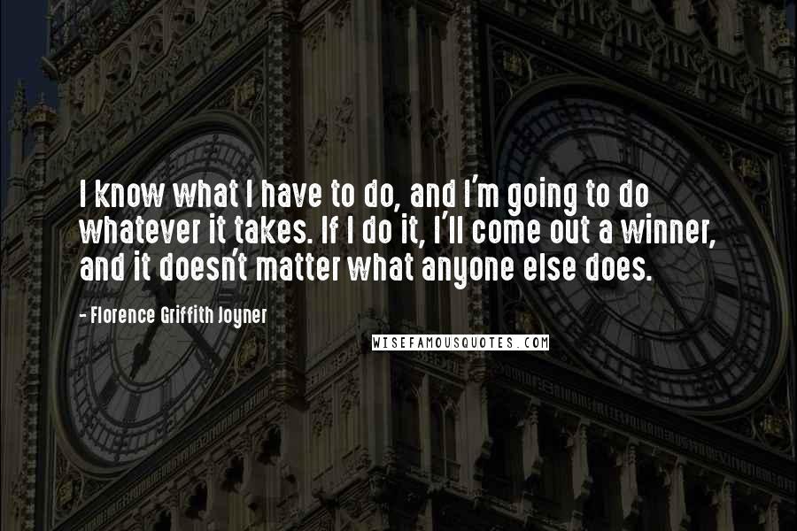 Florence Griffith Joyner Quotes: I know what I have to do, and I'm going to do whatever it takes. If I do it, I'll come out a winner, and it doesn't matter what anyone else does.