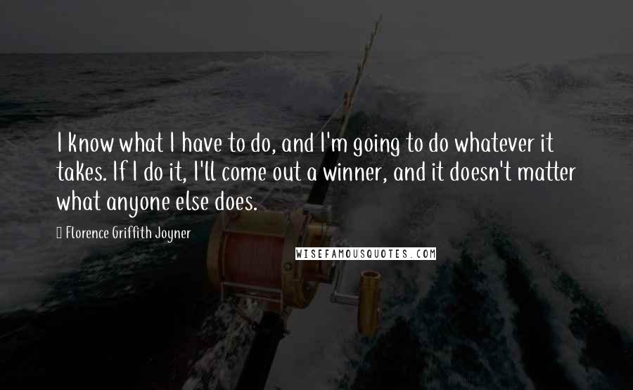 Florence Griffith Joyner Quotes: I know what I have to do, and I'm going to do whatever it takes. If I do it, I'll come out a winner, and it doesn't matter what anyone else does.