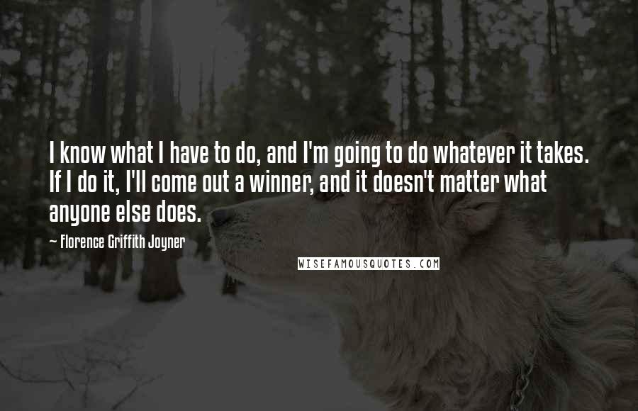 Florence Griffith Joyner Quotes: I know what I have to do, and I'm going to do whatever it takes. If I do it, I'll come out a winner, and it doesn't matter what anyone else does.