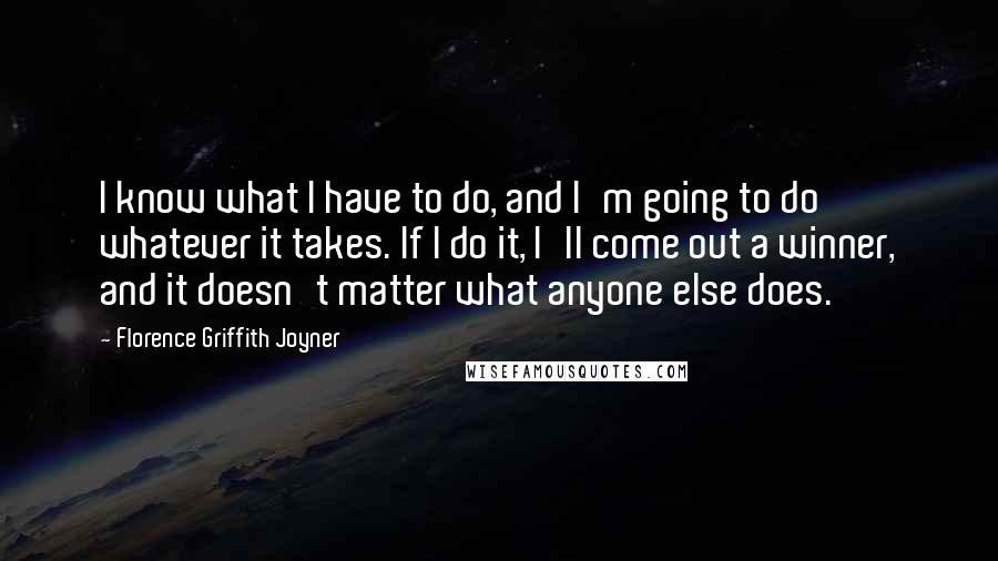 Florence Griffith Joyner Quotes: I know what I have to do, and I'm going to do whatever it takes. If I do it, I'll come out a winner, and it doesn't matter what anyone else does.