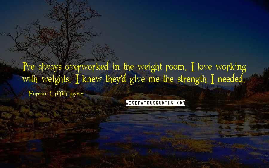 Florence Griffith Joyner Quotes: I've always overworked in the weight room. I love working with weights. I knew they'd give me the strength I needed.