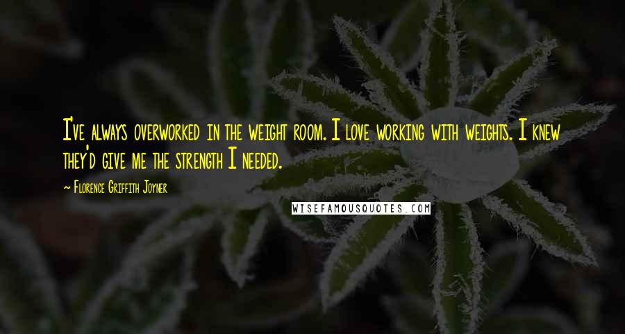 Florence Griffith Joyner Quotes: I've always overworked in the weight room. I love working with weights. I knew they'd give me the strength I needed.