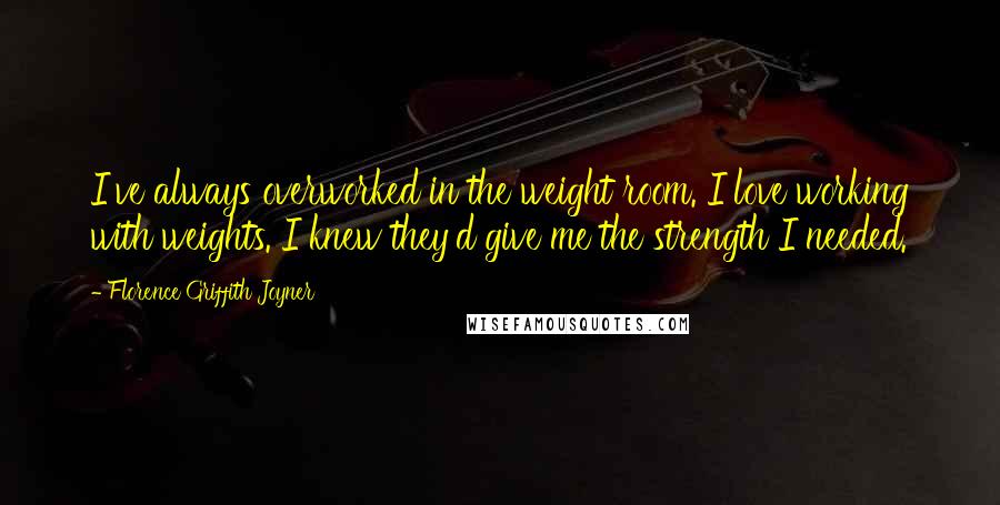 Florence Griffith Joyner Quotes: I've always overworked in the weight room. I love working with weights. I knew they'd give me the strength I needed.