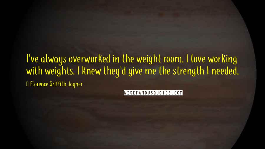 Florence Griffith Joyner Quotes: I've always overworked in the weight room. I love working with weights. I knew they'd give me the strength I needed.