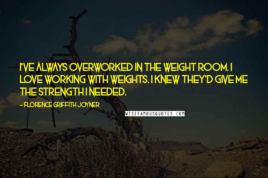 Florence Griffith Joyner Quotes: I've always overworked in the weight room. I love working with weights. I knew they'd give me the strength I needed.