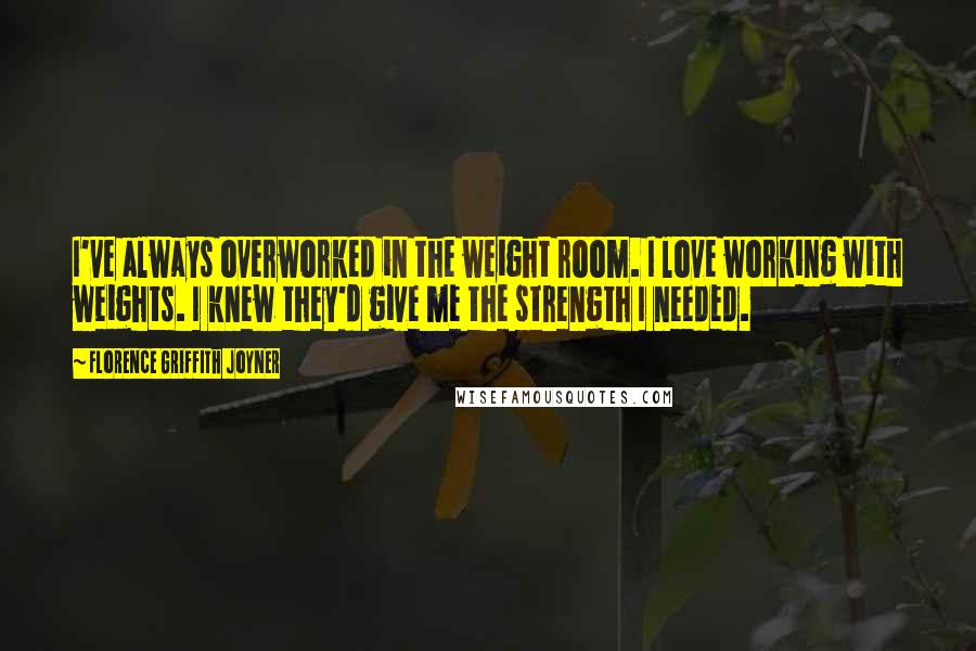 Florence Griffith Joyner Quotes: I've always overworked in the weight room. I love working with weights. I knew they'd give me the strength I needed.