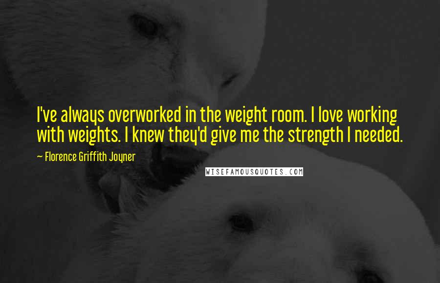 Florence Griffith Joyner Quotes: I've always overworked in the weight room. I love working with weights. I knew they'd give me the strength I needed.