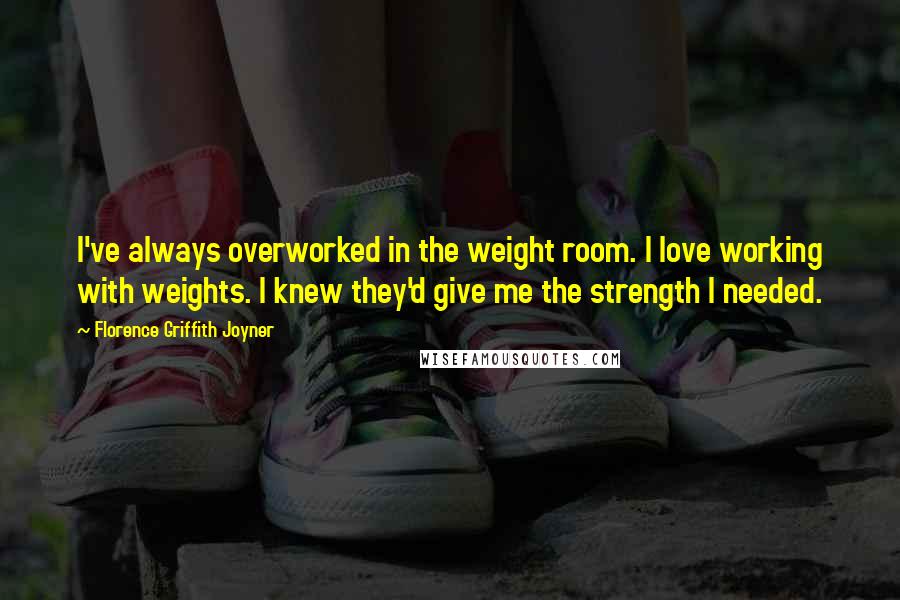 Florence Griffith Joyner Quotes: I've always overworked in the weight room. I love working with weights. I knew they'd give me the strength I needed.