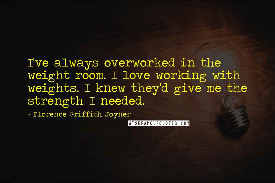 Florence Griffith Joyner Quotes: I've always overworked in the weight room. I love working with weights. I knew they'd give me the strength I needed.