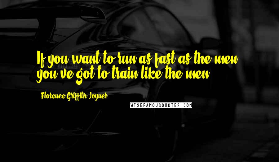 Florence Griffith Joyner Quotes: If you want to run as fast as the men, you've got to train like the men.