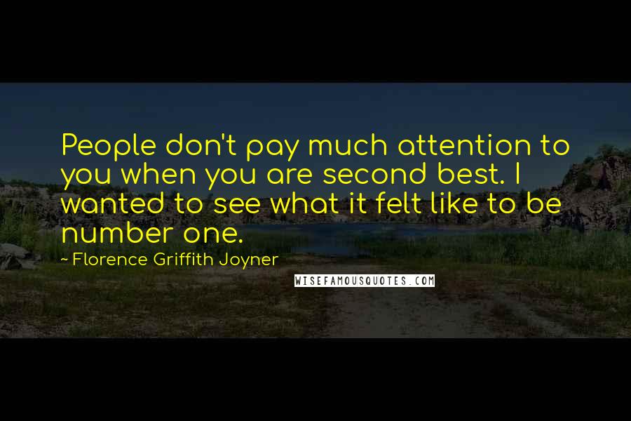Florence Griffith Joyner Quotes: People don't pay much attention to you when you are second best. I wanted to see what it felt like to be number one.