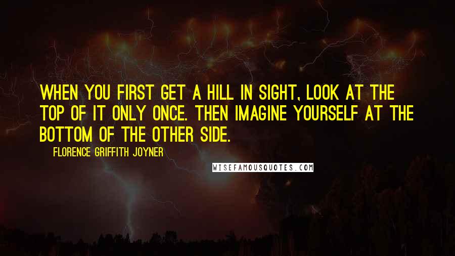 Florence Griffith Joyner Quotes: When you first get a hill in sight, look at the top of it only once. Then imagine yourself at the bottom of the other side.