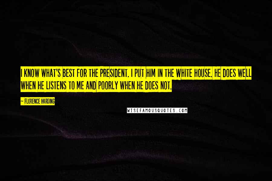 Florence Harding Quotes: I know what's best for the President. I put him in the White house. He does well when he listens to me and poorly when he does not.