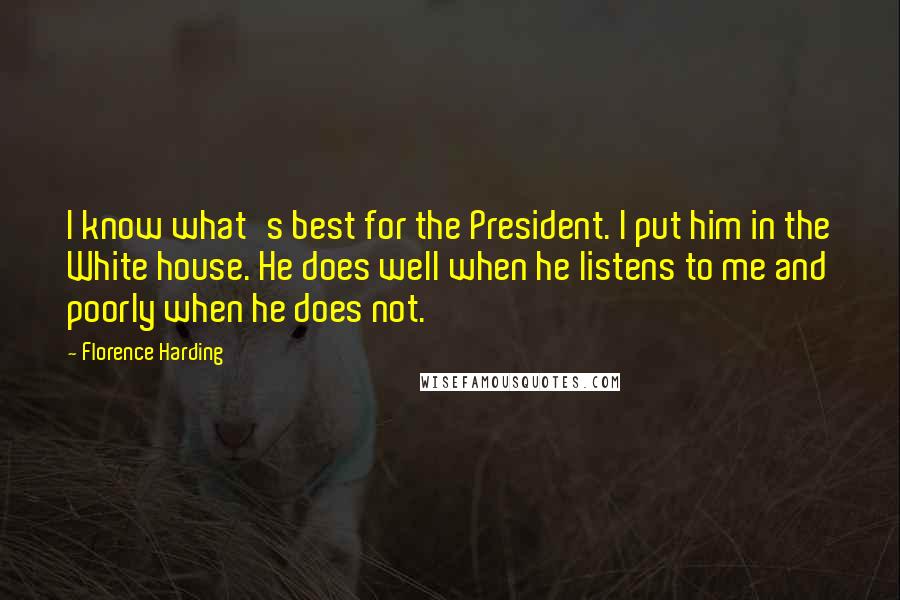 Florence Harding Quotes: I know what's best for the President. I put him in the White house. He does well when he listens to me and poorly when he does not.