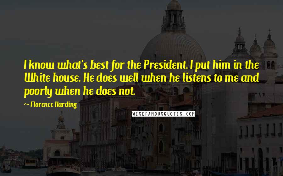 Florence Harding Quotes: I know what's best for the President. I put him in the White house. He does well when he listens to me and poorly when he does not.