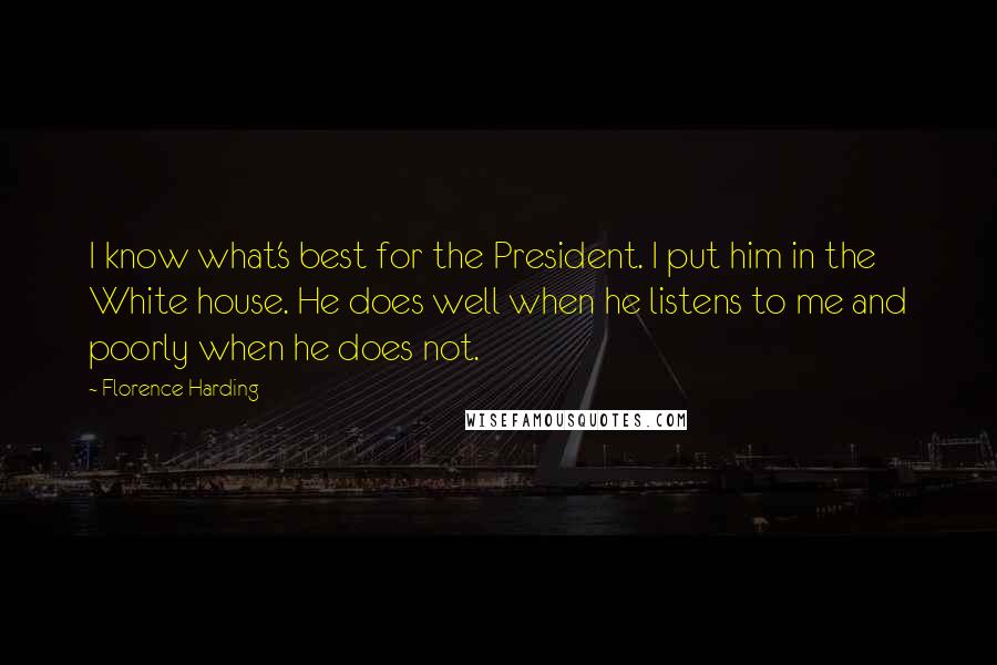 Florence Harding Quotes: I know what's best for the President. I put him in the White house. He does well when he listens to me and poorly when he does not.