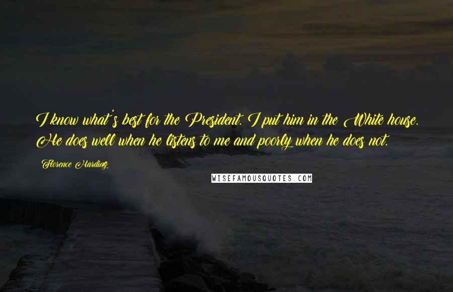 Florence Harding Quotes: I know what's best for the President. I put him in the White house. He does well when he listens to me and poorly when he does not.