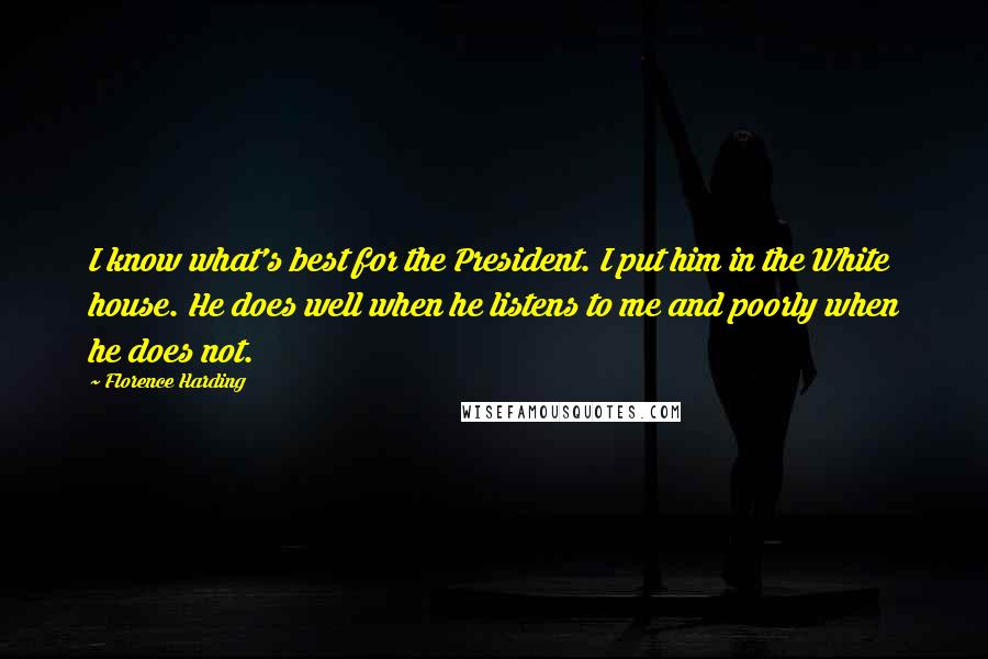 Florence Harding Quotes: I know what's best for the President. I put him in the White house. He does well when he listens to me and poorly when he does not.