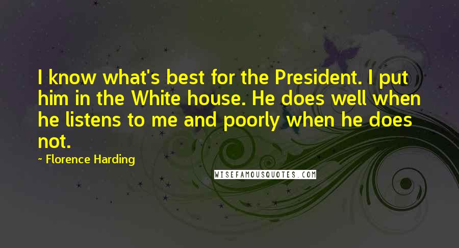 Florence Harding Quotes: I know what's best for the President. I put him in the White house. He does well when he listens to me and poorly when he does not.