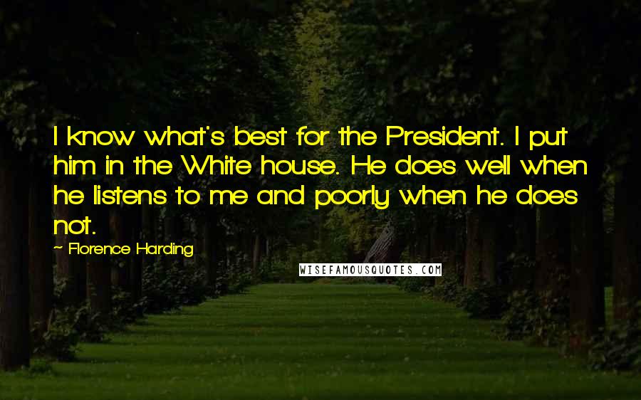 Florence Harding Quotes: I know what's best for the President. I put him in the White house. He does well when he listens to me and poorly when he does not.