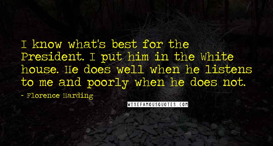 Florence Harding Quotes: I know what's best for the President. I put him in the White house. He does well when he listens to me and poorly when he does not.