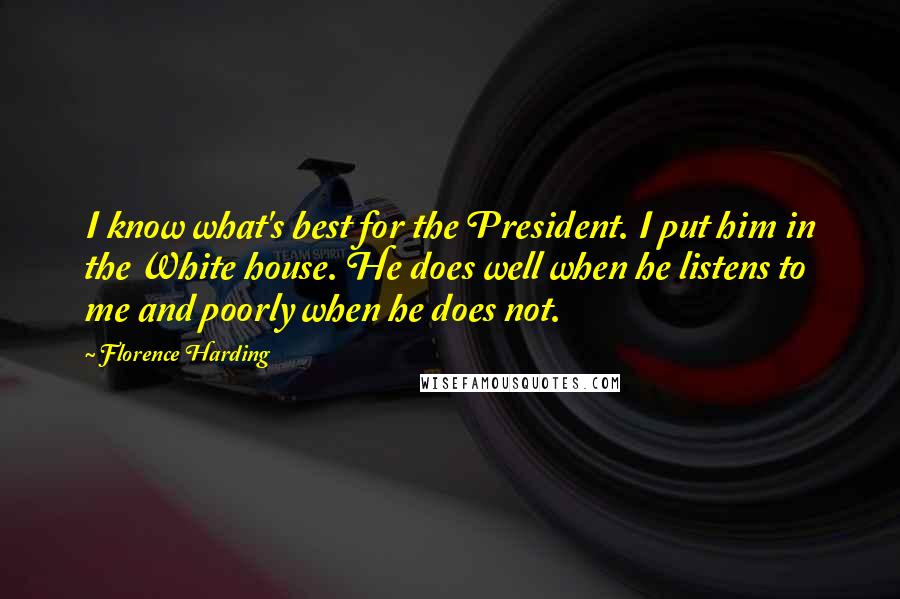 Florence Harding Quotes: I know what's best for the President. I put him in the White house. He does well when he listens to me and poorly when he does not.