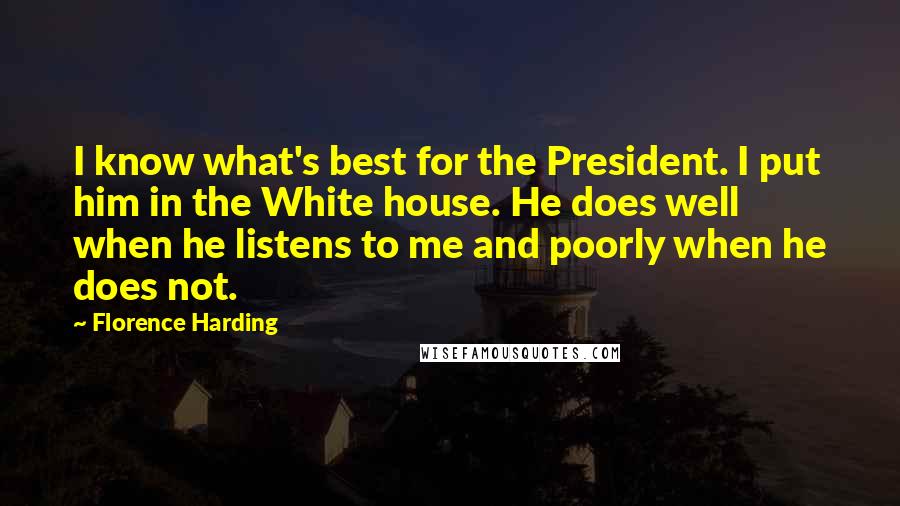 Florence Harding Quotes: I know what's best for the President. I put him in the White house. He does well when he listens to me and poorly when he does not.