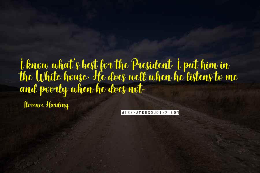 Florence Harding Quotes: I know what's best for the President. I put him in the White house. He does well when he listens to me and poorly when he does not.