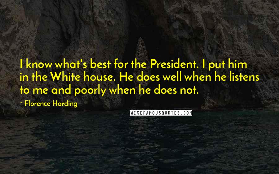 Florence Harding Quotes: I know what's best for the President. I put him in the White house. He does well when he listens to me and poorly when he does not.