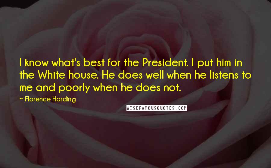Florence Harding Quotes: I know what's best for the President. I put him in the White house. He does well when he listens to me and poorly when he does not.